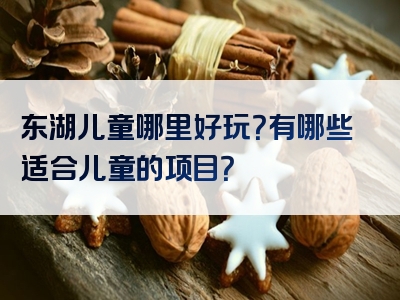 东湖儿童哪里好玩？有哪些适合儿童的项目？