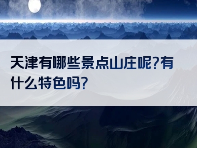 天津有哪些景点山庄呢？有什么特色吗？