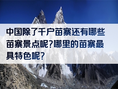 中国除了千户苗寨还有哪些苗寨景点呢？哪里的苗寨最具特色呢？