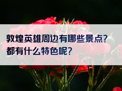 敦煌英雄周边有哪些景点？都有什么特色呢？