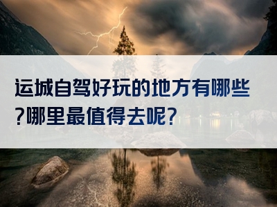 运城自驾好玩的地方有哪些？哪里最值得去呢？