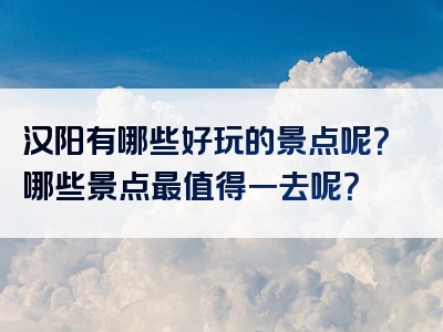 汉阳有哪些好玩的景点呢？哪些景点最值得一去呢？