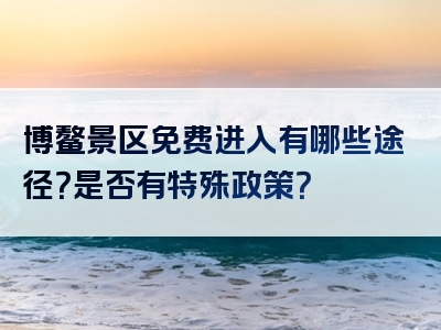 博鳌景区免费进入有哪些途径？是否有特殊政策？