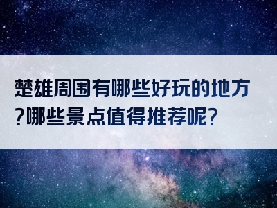 楚雄周围有哪些好玩的地方？哪些景点值得推荐呢？