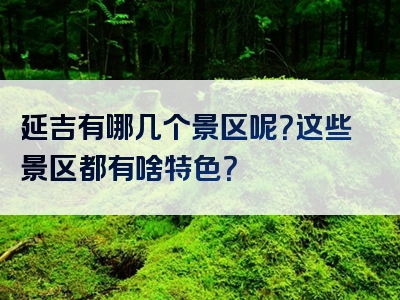 延吉有哪几个景区呢？这些景区都有啥特色？