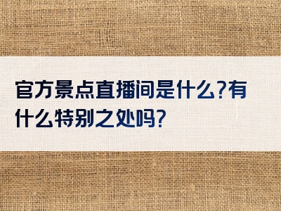 官方景点直播间是什么？有什么特别之处吗？