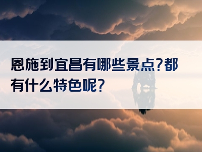 恩施到宜昌有哪些景点？都有什么特色呢？