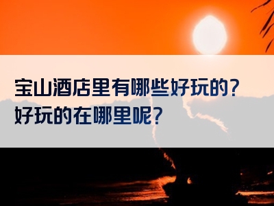 宝山酒店里有哪些好玩的？好玩的在哪里呢？