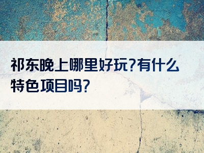 祁东晚上哪里好玩？有什么特色项目吗？