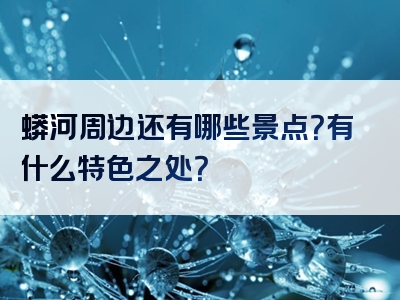 蟒河周边还有哪些景点？有什么特色之处？