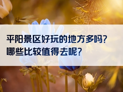 平阳景区好玩的地方多吗？哪些比较值得去呢？