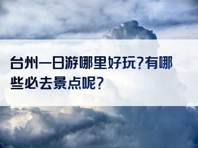 台州一日游哪里好玩？有哪些必去景点呢？