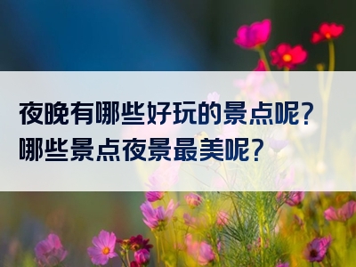 夜晚有哪些好玩的景点呢？哪些景点夜景最美呢？