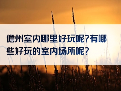 儋州室内哪里好玩呢？有哪些好玩的室内场所呢？