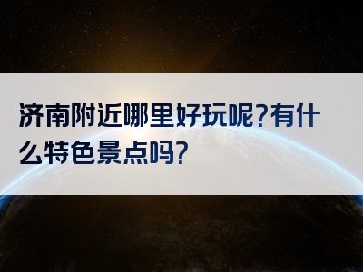 济南附近哪里好玩呢？有什么特色景点吗？