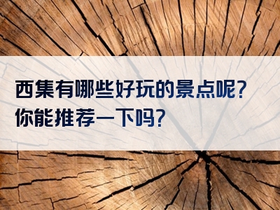 西集有哪些好玩的景点呢？你能推荐一下吗？