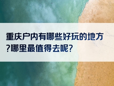 重庆户内有哪些好玩的地方？哪里最值得去呢？