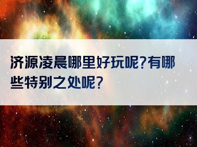 济源凌晨哪里好玩呢？有哪些特别之处呢？