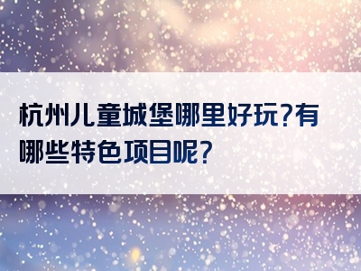 杭州儿童城堡哪里好玩？有哪些特色项目呢？