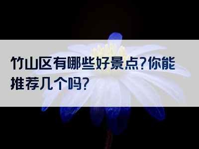 竹山区有哪些好景点？你能推荐几个吗？