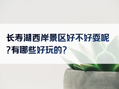 长寿湖西岸景区好不好耍呢？有哪些好玩的？