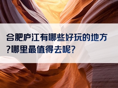 合肥庐江有哪些好玩的地方？哪里最值得去呢？