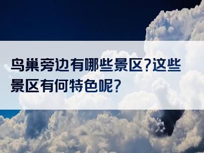 鸟巢旁边有哪些景区？这些景区有何特色呢？