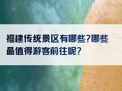 福建传统景区有哪些？哪些最值得游客前往呢？