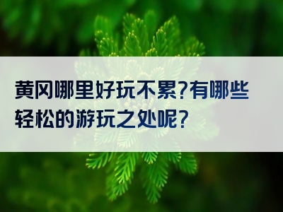 黄冈哪里好玩不累？有哪些轻松的游玩之处呢？