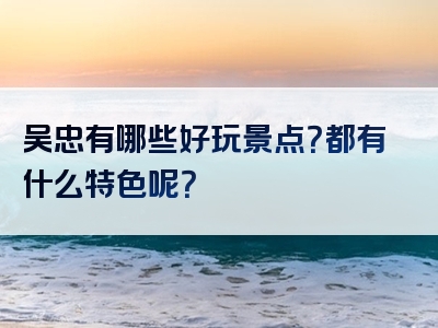 吴忠有哪些好玩景点？都有什么特色呢？