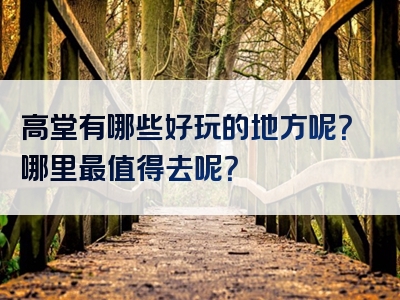 高堂有哪些好玩的地方呢？哪里最值得去呢？