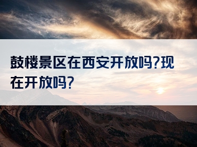 鼓楼景区在西安开放吗？现在开放吗？