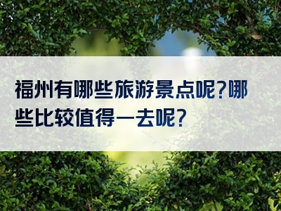 福州有哪些旅游景点呢？哪些比较值得一去呢？