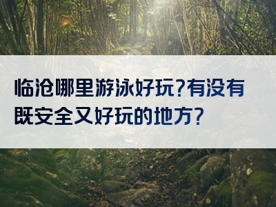 临沧哪里游泳好玩？有没有既安全又好玩的地方？