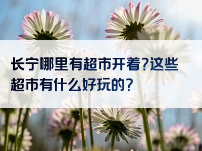 长宁哪里有超市开着？这些超市有什么好玩的？