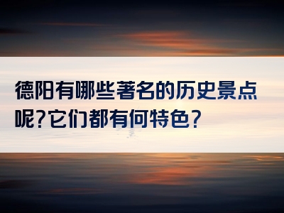 德阳有哪些著名的历史景点呢？它们都有何特色？