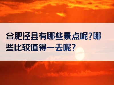 合肥泾县有哪些景点呢？哪些比较值得一去呢？