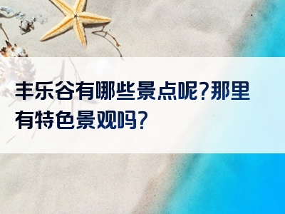 丰乐谷有哪些景点呢？那里有特色景观吗？
