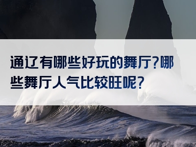 通辽有哪些好玩的舞厅？哪些舞厅人气比较旺呢？