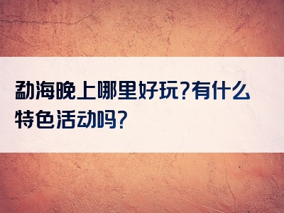 勐海晚上哪里好玩？有什么特色活动吗？