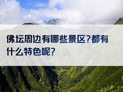 佛坛周边有哪些景区？都有什么特色呢？