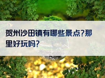 贺州沙田镇有哪些景点？那里好玩吗？