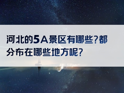 河北的5A景区有哪些？都分布在哪些地方呢？