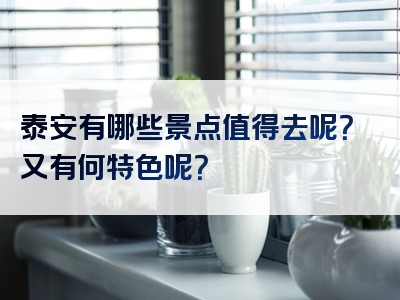 泰安有哪些景点值得去呢？又有何特色呢？