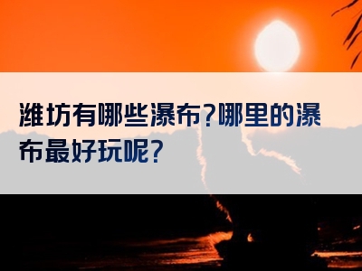 潍坊有哪些瀑布？哪里的瀑布最好玩呢？