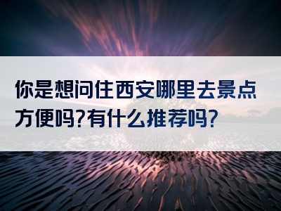 你是想问住西安哪里去景点方便吗？有什么推荐吗？