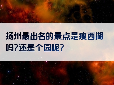 扬州最出名的景点是瘦西湖吗？还是个园呢？