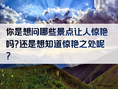 你是想问哪些景点让人惊艳吗？还是想知道惊艳之处呢？