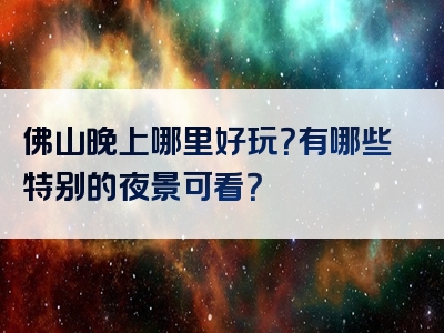 佛山晚上哪里好玩？有哪些特别的夜景可看？