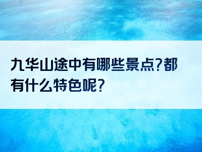 九华山途中有哪些景点？都有什么特色呢？